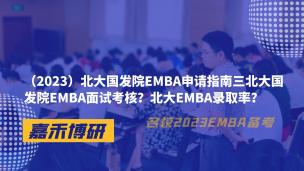 （2023）北大国发院EMBA申请指南三北大国发院EMBA面试考核？北大EMBA录取率？